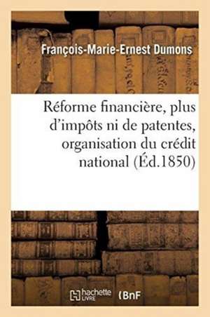 Réforme Financière, Plus d'Impôts Ni de Patentes, Organisation Du Crédit National: Extinction Du Paupérisme de François-Marie-Ernest Dumons