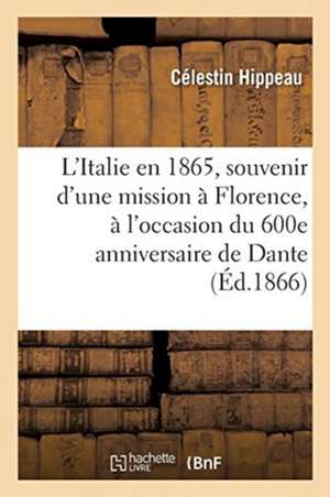 L'Italie En 1865, Souvenir d'Une Mission À Florence, À l'Occasion Du 600e Anniversaire de Dante de Célestin Hippeau