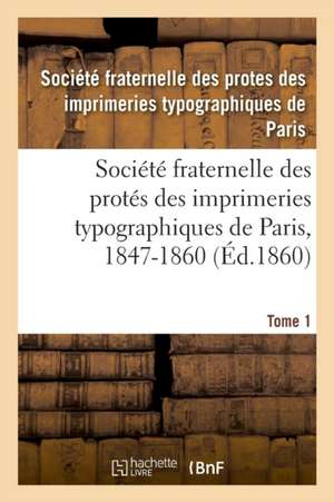 Société Fraternelle Des Protés Des Imprimeries Typographiques de Paris, 1847-1860: Autorisée Par Décision de M. Le Ministre de l'Intérieur En Date Du de Imprimeries de Paris