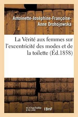 La Vérité Aux Femmes Sur l'Excentricité Des Modes Et de la Toilette de Antoinette-Joséphine-Françoise-Anne Drohojowska