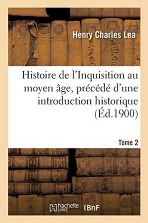 Histoire de l'Inquisition Au Moyen Âge. Tome 2: Précédé d'Une Introduction Historique de Henry Charles Lea