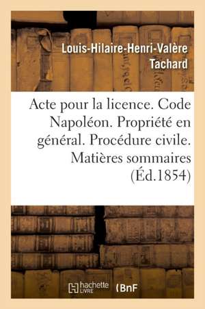 Acte Pour La Licence. Code Napoléon. La Propriété En Général. Procédure Civile. Matières Sommaires: Code Pénal. Des Personnes Civilement Responsables. de Louis-Hilaire-Henri-Valère Tachard