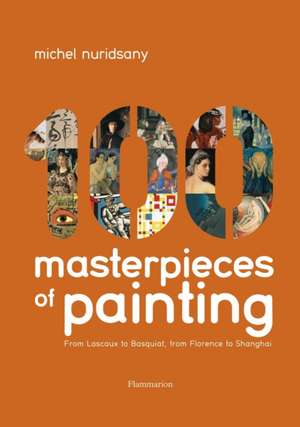 100 Masterpieces of Painting: From Lascaux to Basquiat, from Florence to Shanghai de Michel Nuridsany