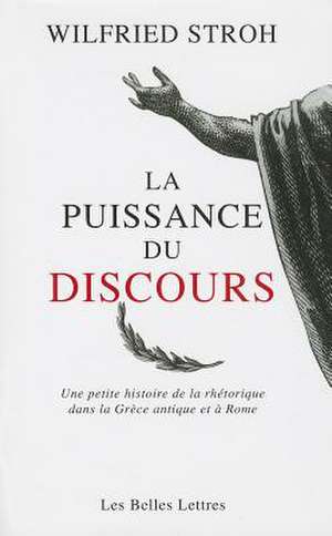 La Puissance Du Discours: Une Petite Histoire de La Rhetorique Dans La Grece Antique Et a Rome de Wilfried Stroh