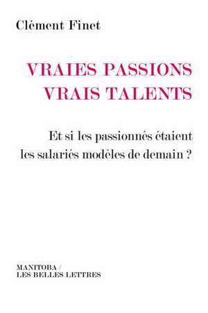 Vraies Passions, Vrais Talents: Et Si Les Passionnes Etaient Les Salaries Modeles de Demain? de Clement Finet