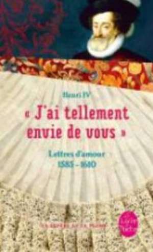 J'Ai Tellement Envie de Vous: Lettres D'Amour 1585-1610 de Henri IV