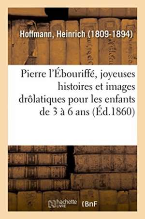 Pierre l'Ébouriffé, Joyeuses Histoires Et Images Drôlatiques Pour Les Enfants de 3 À 6 ANS de Heinrich Hoffmann