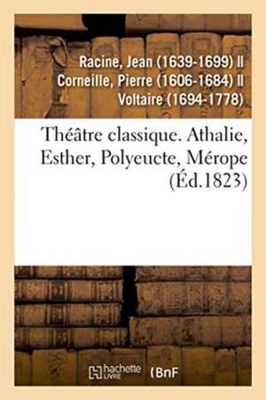 Théâtre Classique. Athalie, Esther, Polyeucte, Mérope de Jean Racine