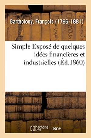 Simple Exposé de Quelques Idées Financières Et Industrielles de François Bartholony