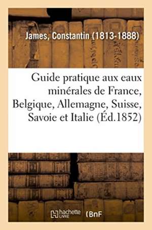 Guide Pratique Aux Eaux Minérales de France, Belgique, Allemagne, Suisse, Savoie Et Italie de Constantin James