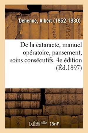 de la Cataracte, Manuel Opératoire, Pansement, Soins Consécutifs. 4e Édition de Albert Dehenne