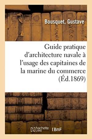 Guide Pratique d'Architecture Navale À l'Usage Des Capitaines de la Marine Du Commerce de Gustave Bousquet