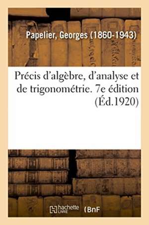 Précis d'Algèbre, d'Analyse Et de Trigonométrie À l'Usage Des Élèves de Mathématiques Spéciales de Georges Papelier