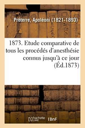 1873. Etude Comparative de Tous Les Procédés d'Anesthésie Connus Jusqu'à Ce Jour. 7e Édition de Apoléoni Préterre