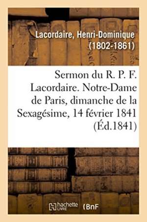 Sermon Du R. P. F. Lacordaire. Notre-Dame de Paris, Le Dimanche de la Sexagésime, 14 Février 1841 de Henri-Dominique Lacordaire