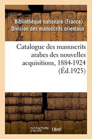 Catalogue Des Manuscrits Arabes Des Nouvelles Acquisitions, 1884-1924: Marnix de Sainte-Aldegonde de Sans Auteur