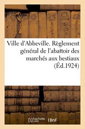 Ville d'Abbeville. Règlement Général de l'Abattoir Des Marchés Aux Bestiaux de Impr Du Progrès de la Somme 18 Rue Alpho