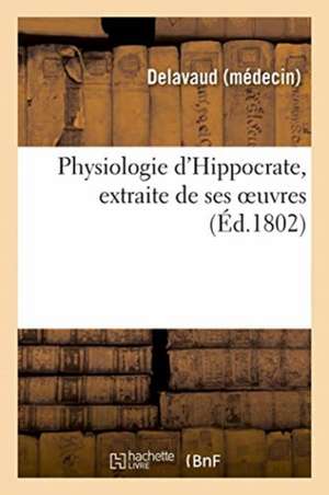 Physiologie d'Hippocrate, Extraite de Ses Oeuvres, Commençant Par La Traduction Libre de Delavaud