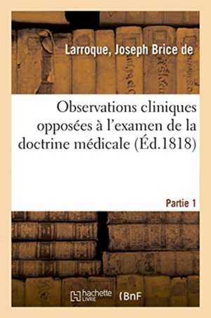 Observations Cliniques Opposées À l'Examen de la Doctrine Médicale. Partie 1: Déductions Thérapeutiques Et Applications Pratiques de Joseph Brice de Larroque