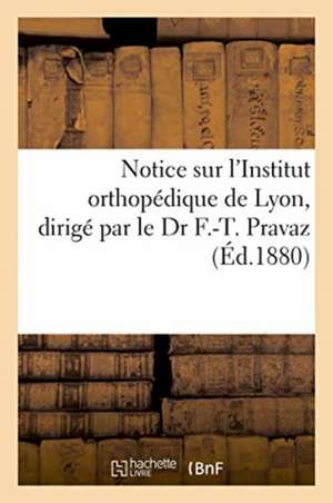 Notice Sur l'Institut Orthopédique de Lyon, Dirigé Par Le Dr F.-T. Pravaz: Avec Une Expresse d'Effence Aux Femmes de Ne Plus Battre Leurs Maris Sur Le de Bnf Vide