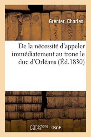 de la Nécessité d'Appeler Immédiatement Au Trone Le Duc d'Orléans de Charles Grénier