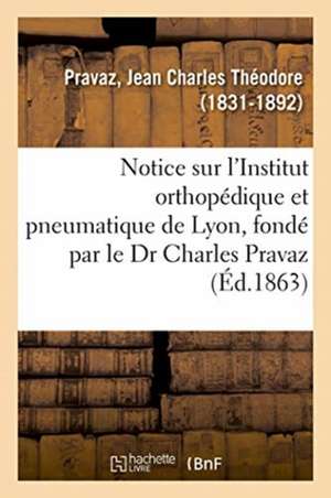 Notice Sur l'Institut Orthopédique Et Pneumatique de Lyon, Fondé Par Le Dr Charles Pravaz de Jean Charles Théodore Pravaz