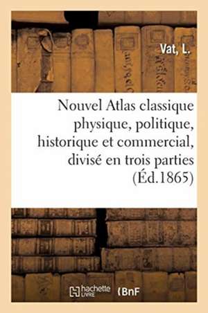 Nouvel Atlas Classique Physique, Politique, Historique Et Commercial, Divisé En Trois Parties de L. Vat