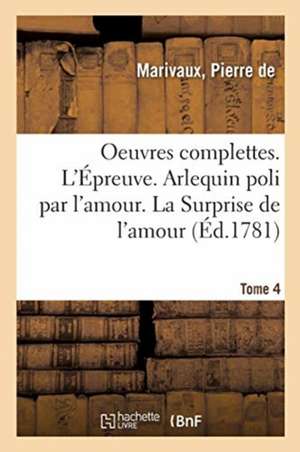 Oeuvres Complettes. Tome 4. l'Épreuve. Arlequin Poli Par l'Amour. La Surprise de l'Amour de Pierre De Marivaux