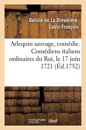 Arlequin Sauvage, Comédie. Comédiens Italiens Ordinaires Du Roi, Le 17 Juin 1721 de Louis-François DeLisle de la Drevetière