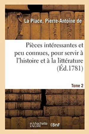 Pièces Intéressantes Et Peu Connues, Pour Servir À l'Histoire Et À La Littérature. Tome 2 de Pierre-Antoine de la Place