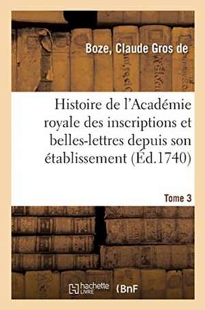 Histoire de l'Académie Royale Des Inscriptions Et Belles-Lettres Depuis Son Établissement. Tome 3 de Claude Gros De Boze