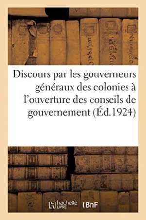 Discours Prononcés Par Les Gouverneurs Généraux Et Gouverneurs Des Colonies: À l'Ouverture Des Sessions Des Conseils de Gouvernement Et Conseils Génér de Collectif