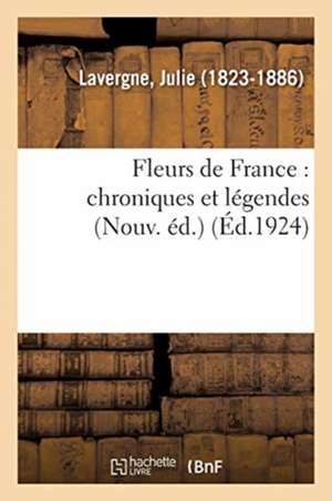 Fleurs de France: Chroniques Et Légendes (Nouv. Éd.) de Julie Lavergne