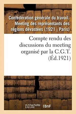 Compte Rendu Des Discussions Du Meeting Des Représentants Des Régions Dévastées: Organisé Par La C.G.T., Le 21 Mars 1921, À Paris... de Confédération Générale Du Travail Meetin