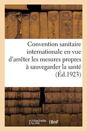 Convention Sanitaire Internationale En Vue d'Arrêter Les Mesures Propres À Sauvegarder La Sante: Contre l'Invasion Et La Propagation de la Peste, Du C