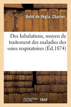 Des Inhalations, Moyen de Traitement Des Maladies Des Voies Respiratoires de Charles Belot de Regla