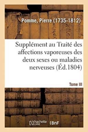 Supplément Au Traité Des Affections Vaporeuses Des Deux Sexes, Ou Maladies Nerveuses. Tome III de Pierre Pomme