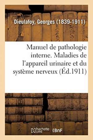 Manuel de Pathologie Interne. Maladies de l'Appareil Urinaire Et Du Système Nerveux de Georges Dieulafoy