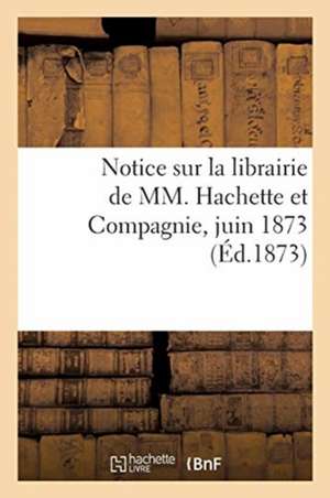 Notice Sur La Librairie de MM. Hachette Et Compagnie, Juin 1873 de Collectif