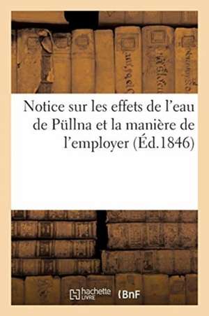 Notice Sur Les Effets de l'Eau de Püllna Et La Manière de l'Employer: Rédigée Pour Les Malades Qui Veulent En Faire Usage, Par Un Médecin de Berlin de Collectif