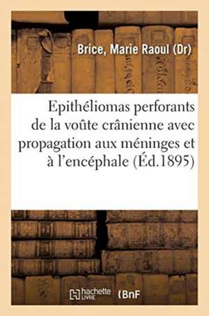 Sur Les Épithéliomas Perforants de la Voûte Crânienne Avec Propagation Aux Méninges Et À l'Encéphale: Épithéliomas Pavimenteux d'Origine Tégumentaire de Marie Raoul Brice