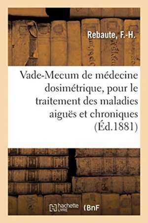 Vade-Mecum de Médecine Dosimétrique, Pour Le Traitement Des Maladies Aiguës Et Chroniques: D'Après La Méthode Du Professeur Burggraeve, Suivi d'Un Mém de F. -H Rebaute