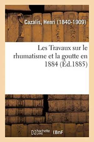 Les Travaux Sur Le Rhumatisme Et La Goutte En 1884 de Henri Cazalis