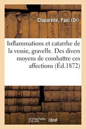 Inflammations Et Catarrhe de la Vessie, Gravelle. Des Divers Moyens de Combattre Ces Affections: 60 Gravures, 17 Dessins Lithographiques, Et Une Carte de Paul Claparède