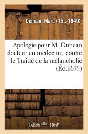 Apologie Pour M. Duncan Docteur En Medecine, Contre Le Traitté de la Mélancholie de Marc Duncan