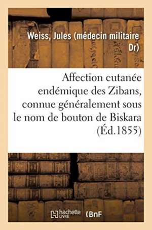 Essai Sur l'Affection Cutanée Endémique Des Zibans: Connue Généralement Sous Le Nom de Bouton de Biskara de Jules Weiss