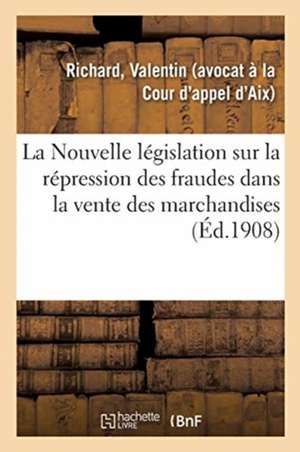 La Nouvelle Législation Sur La Répression Des Fraudes Dans La Vente Des Marchandises: Et Des Falsifications Des Denrées Alimentaires Et Des Produits A de Valentin Richard