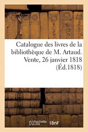 Catalogue Des Livres Très Bien Conditionnés de la Bibliothèque de M. Artaud. Vente, 26 Janvier 1818 de Collectif