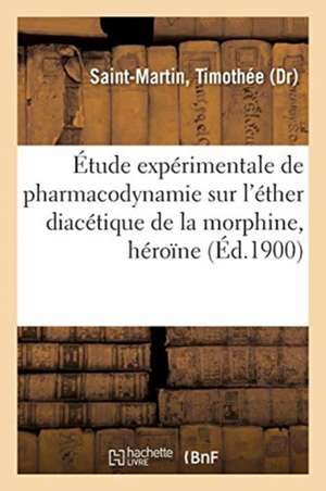 Étude Expérimentale de Pharmacodynamie Sur l'Éther Diacétique de la Morphine, Héroïne de Timothée Saint-Martin