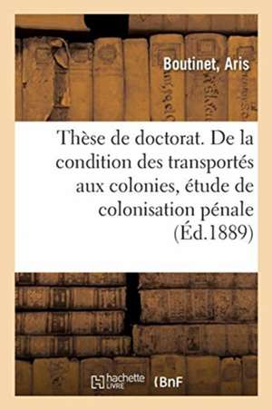 Thèse de Doctorat. de la Condition Des Transportés Aux Colonies, Étude de Colonisation Pénale: En Droit Français. Faculté de Droit de Paris, 2 Juillet de Aris Boutinet